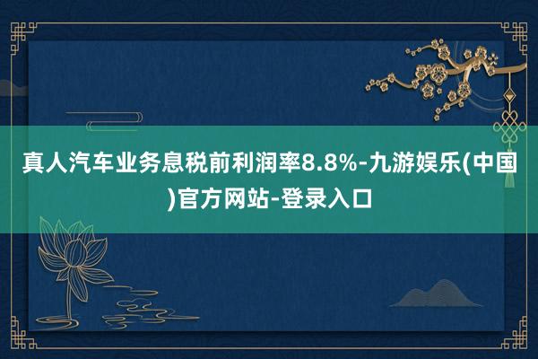 真人汽车业务息税前利润率8.8%-九游娱乐(中国)官方网站-登录入口