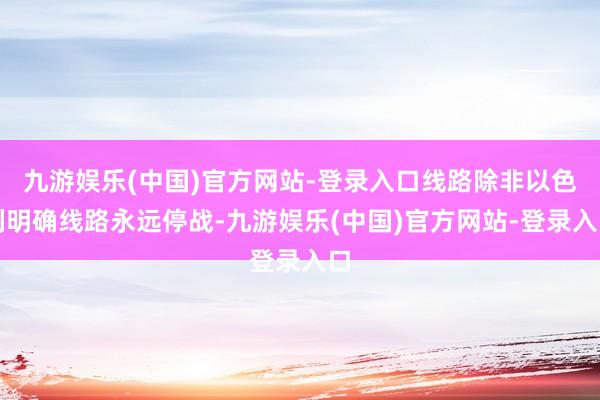 九游娱乐(中国)官方网站-登录入口线路除非以色列明确线路永远停战-九游娱乐(中国)官方网站-登录入口