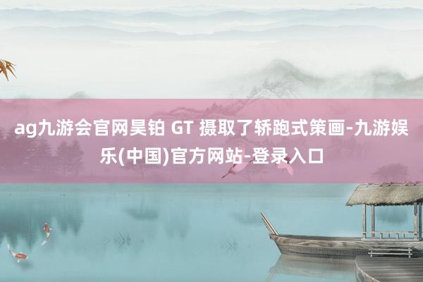 ag九游会官网昊铂 GT 摄取了轿跑式策画-九游娱乐(中国)官方网站-登录入口