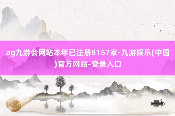 ag九游会网站本年已注册8157家-九游娱乐(中国)官方网站-登录入口