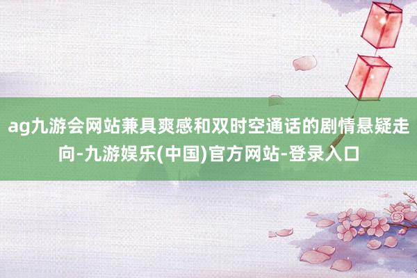 ag九游会网站兼具爽感和双时空通话的剧情悬疑走向-九游娱乐(中国)官方网站-登录入口