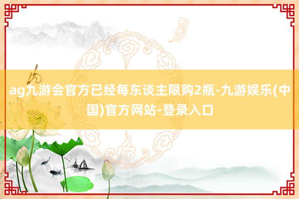 ag九游会官方已经每东谈主限购2瓶-九游娱乐(中国)官方网站-登录入口