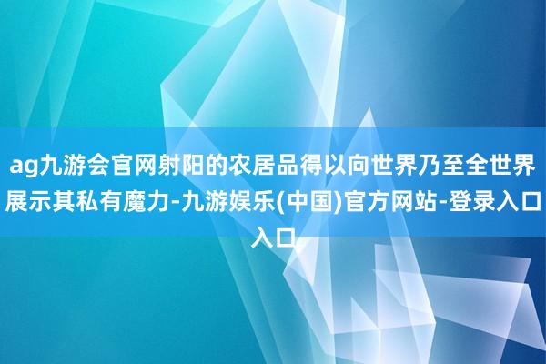 ag九游会官网射阳的农居品得以向世界乃至全世界展示其私有魔力-九游娱乐(中国)官方网站-登录入口