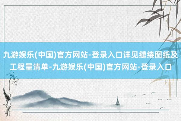 九游娱乐(中国)官方网站-登录入口详见缱绻图纸及工程量清单-九游娱乐(中国)官方网站-登录入口