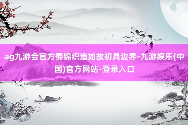 ag九游会官方蜀锦织造如故初具边界-九游娱乐(中国)官方网站-登录入口