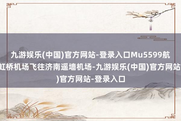 九游娱乐(中国)官方网站-登录入口Mu5599航班从上海虹桥机场飞往济南遥墙机场-九游娱乐(中国)官方网站-登录入口