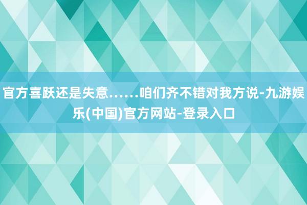 官方喜跃还是失意……咱们齐不错对我方说-九游娱乐(中国)官方网站-登录入口