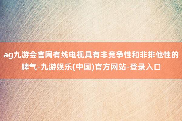 ag九游会官网有线电视具有非竞争性和非排他性的脾气-九游娱乐(中国)官方网站-登录入口