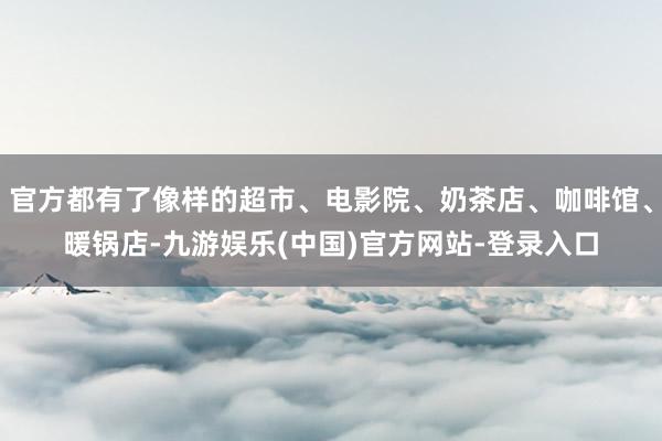 官方都有了像样的超市、电影院、奶茶店、咖啡馆、暖锅店-九游娱乐(中国)官方网站-登录入口