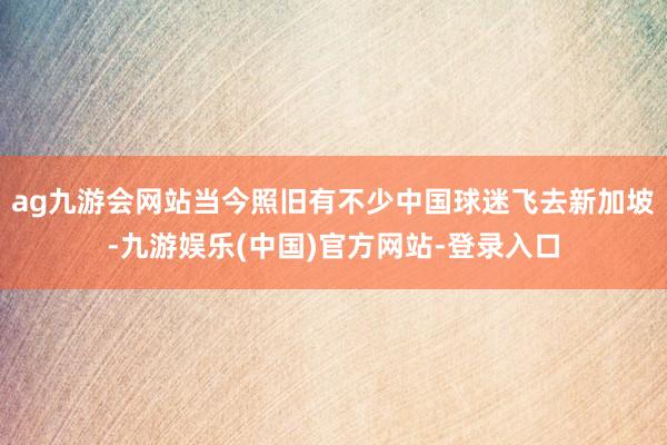 ag九游会网站当今照旧有不少中国球迷飞去新加坡-九游娱乐(中国)官方网站-登录入口