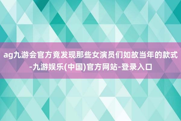 ag九游会官方竟发现那些女演员们如故当年的款式-九游娱乐(中国)官方网站-登录入口