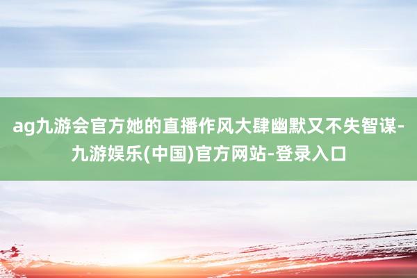 ag九游会官方她的直播作风大肆幽默又不失智谋-九游娱乐(中国)官方网站-登录入口