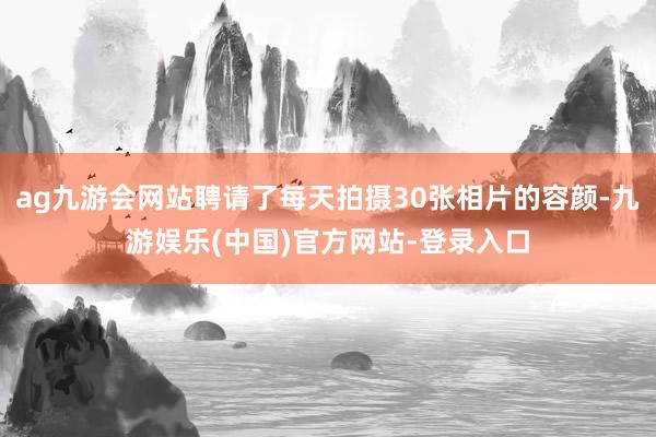 ag九游会网站聘请了每天拍摄30张相片的容颜-九游娱乐(中国)官方网站-登录入口