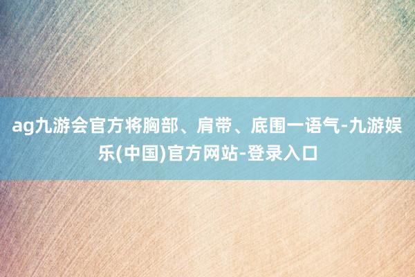 ag九游会官方将胸部、肩带、底围一语气-九游娱乐(中国)官方网站-登录入口