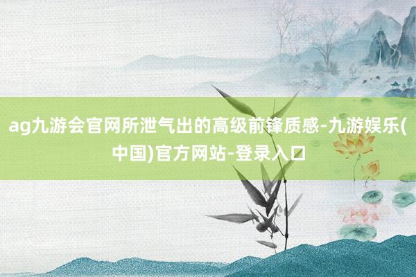 ag九游会官网所泄气出的高级前锋质感-九游娱乐(中国)官方网站-登录入口