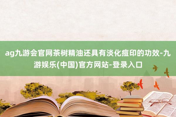 ag九游会官网茶树精油还具有淡化痘印的功效-九游娱乐(中国)官方网站-登录入口