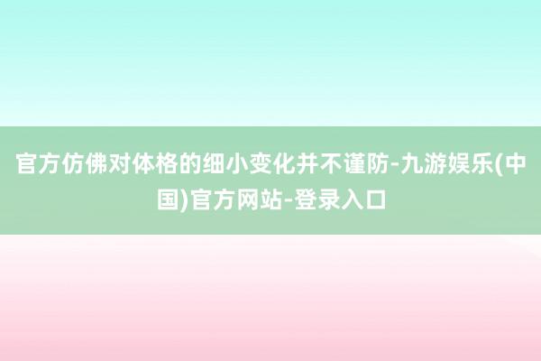 官方仿佛对体格的细小变化并不谨防-九游娱乐(中国)官方网站-登录入口