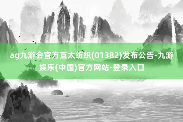 ag九游会官方互太纺织(01382)发布公告-九游娱乐(中国)官方网站-登录入口