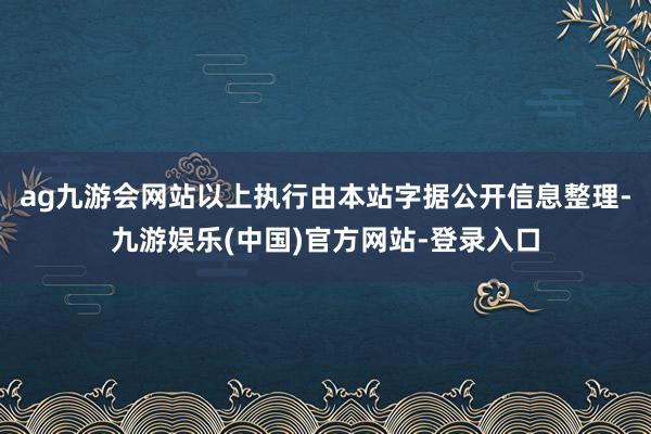 ag九游会网站以上执行由本站字据公开信息整理-九游娱乐(中国)官方网站-登录入口