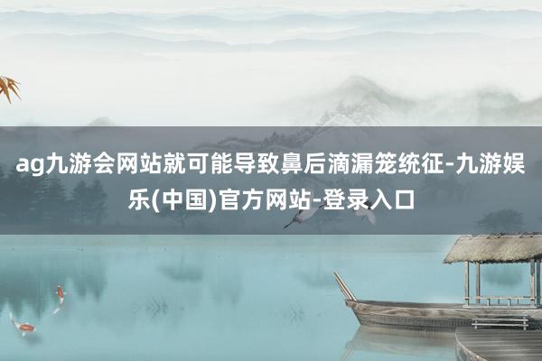 ag九游会网站就可能导致鼻后滴漏笼统征-九游娱乐(中国)官方网站-登录入口