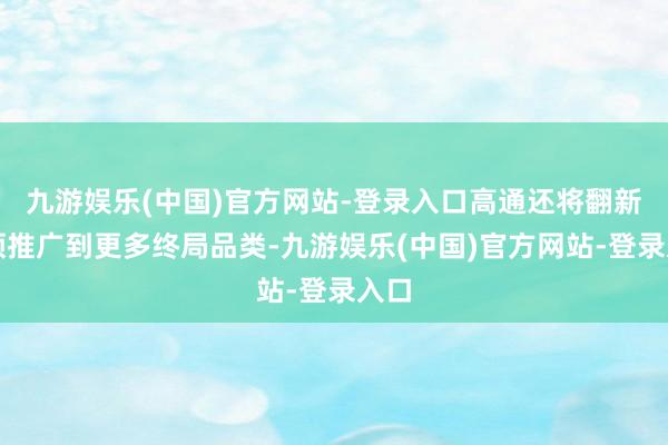 九游娱乐(中国)官方网站-登录入口高通还将翻新本领推广到更多终局品类-九游娱乐(中国)官方网站-登录入口