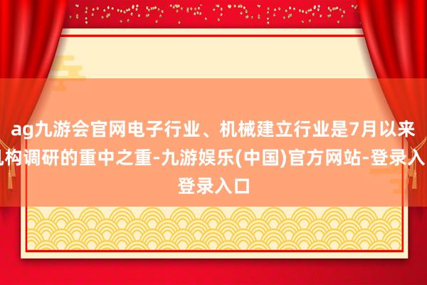 ag九游会官网电子行业、机械建立行业是7月以来机构调研的重中之重-九游娱乐(中国)官方网站-登录入口