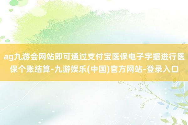 ag九游会网站即可通过支付宝医保电子字据进行医保个账结算-九游娱乐(中国)官方网站-登录入口