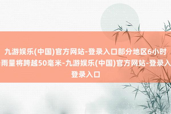 九游娱乐(中国)官方网站-登录入口部分地区6小时降雨量将跨越50毫米-九游娱乐(中国)官方网站-登录入口