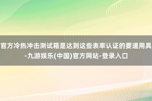 官方冷热冲击测试箱是达到这些表率认证的要道用具-九游娱乐(中国)官方网站-登录入口