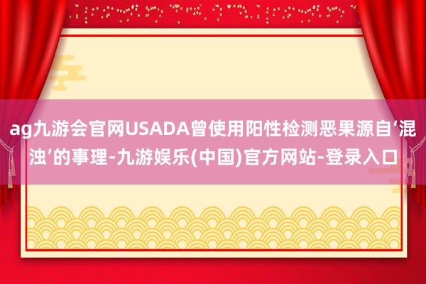 ag九游会官网USADA曾使用阳性检测恶果源自‘混浊’的事理-九游娱乐(中国)官方网站-登录入口