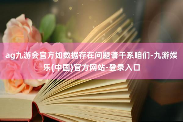 ag九游会官方如数据存在问题请干系咱们-九游娱乐(中国)官方网站-登录入口