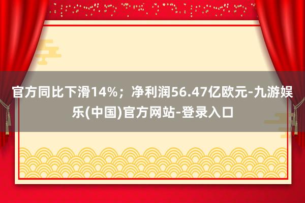 官方同比下滑14%；净利润56.47亿欧元-九游娱乐(中国)官方网站-登录入口