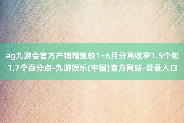 ag九游会官方产销增速较1—6月分离收窄1.5个和1.7个百分点-九游娱乐(中国)官方网站-登录入口