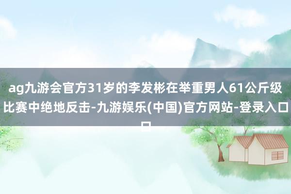 ag九游会官方31岁的李发彬在举重男人61公斤级比赛中绝地反击-九游娱乐(中国)官方网站-登录入口