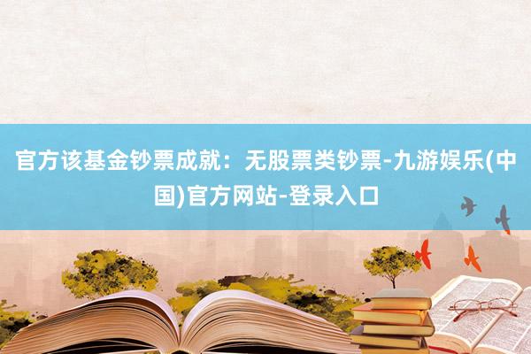 官方该基金钞票成就：无股票类钞票-九游娱乐(中国)官方网站-登录入口