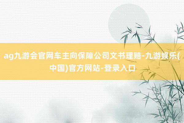 ag九游会官网车主向保障公司文书理赔-九游娱乐(中国)官方网站-登录入口