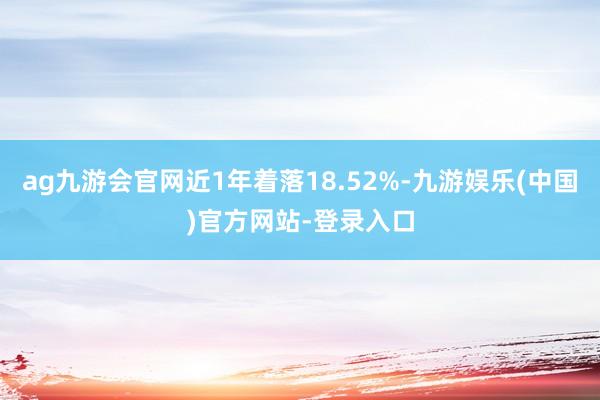 ag九游会官网近1年着落18.52%-九游娱乐(中国)官方网站-登录入口