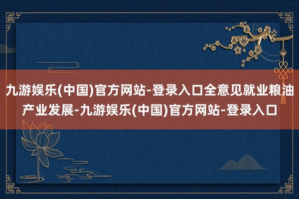 九游娱乐(中国)官方网站-登录入口全意见就业粮油产业发展-九游娱乐(中国)官方网站-登录入口