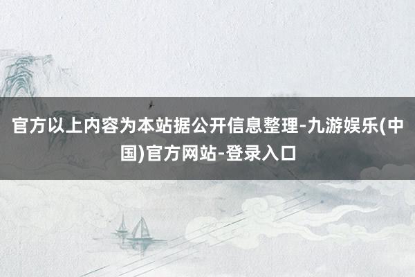 官方以上内容为本站据公开信息整理-九游娱乐(中国)官方网站-登录入口