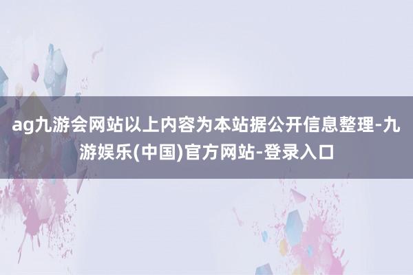 ag九游会网站以上内容为本站据公开信息整理-九游娱乐(中国)官方网站-登录入口