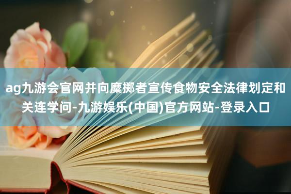 ag九游会官网并向糜掷者宣传食物安全法律划定和关连学问-九游娱乐(中国)官方网站-登录入口