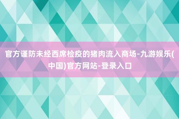 官方谨防未经西席检疫的猪肉流入商场-九游娱乐(中国)官方网站-登录入口