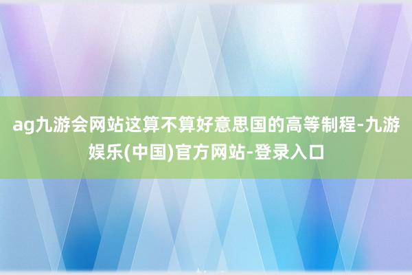 ag九游会网站这算不算好意思国的高等制程-九游娱乐(中国)官方网站-登录入口