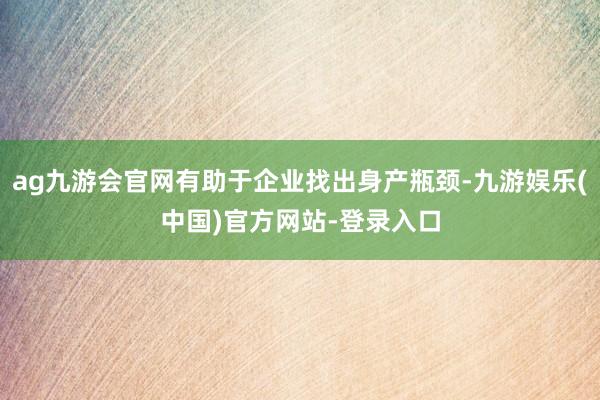 ag九游会官网有助于企业找出身产瓶颈-九游娱乐(中国)官方网站-登录入口