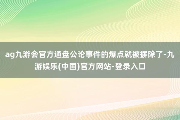 ag九游会官方通盘公论事件的爆点就被摒除了-九游娱乐(中国)官方网站-登录入口