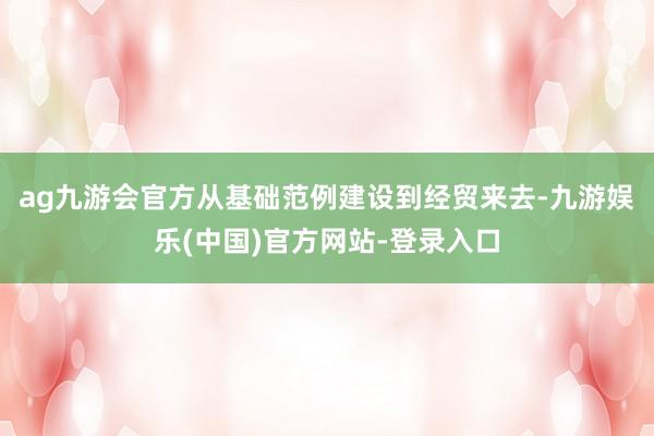 ag九游会官方从基础范例建设到经贸来去-九游娱乐(中国)官方网站-登录入口