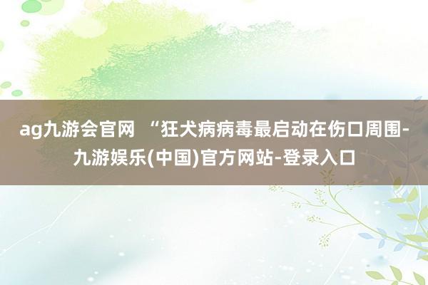 ag九游会官网  “狂犬病病毒最启动在伤口周围-九游娱乐(中国)官方网站-登录入口