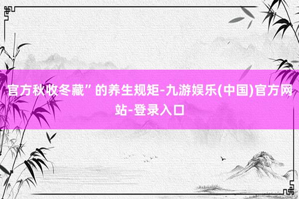 官方秋收冬藏”的养生规矩-九游娱乐(中国)官方网站-登录入口