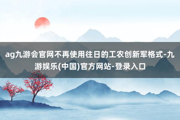 ag九游会官网不再使用往日的工农创新军格式-九游娱乐(中国)官方网站-登录入口