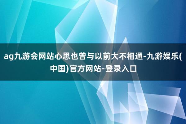 ag九游会网站心思也曾与以前大不相通-九游娱乐(中国)官方网站-登录入口